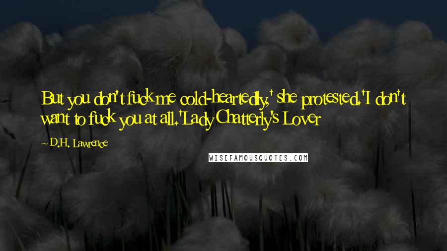 D.H. Lawrence Quotes: But you don't fuck me cold-heartedly,' she protested.'I don't want to fuck you at all.'Lady Chatterly's Lover