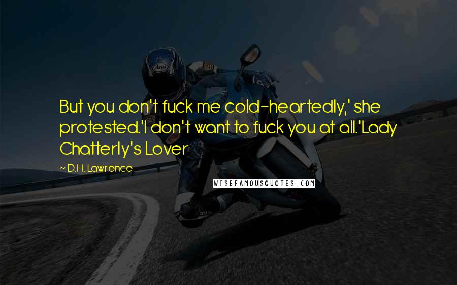 D.H. Lawrence Quotes: But you don't fuck me cold-heartedly,' she protested.'I don't want to fuck you at all.'Lady Chatterly's Lover