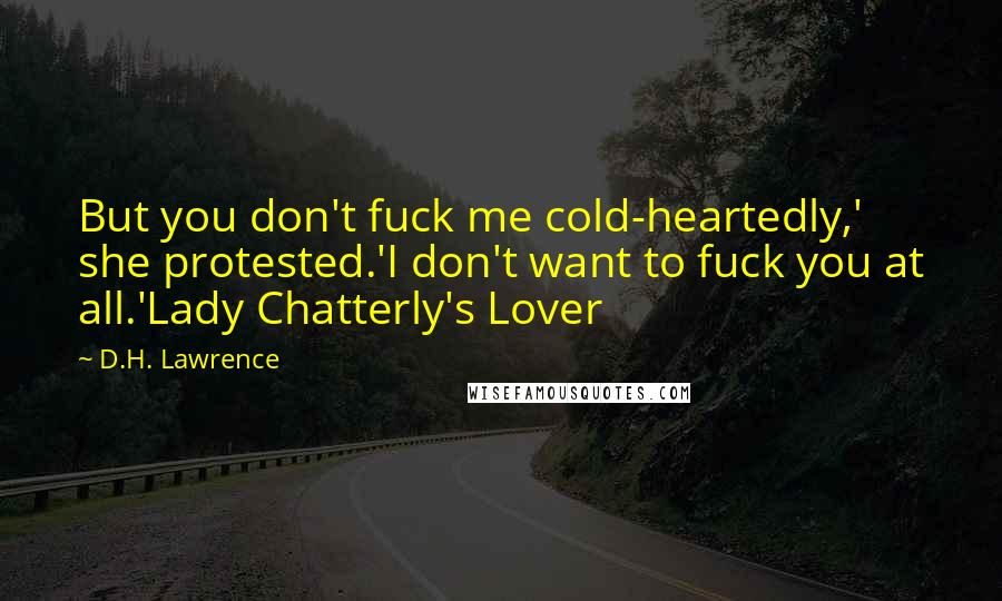 D.H. Lawrence Quotes: But you don't fuck me cold-heartedly,' she protested.'I don't want to fuck you at all.'Lady Chatterly's Lover