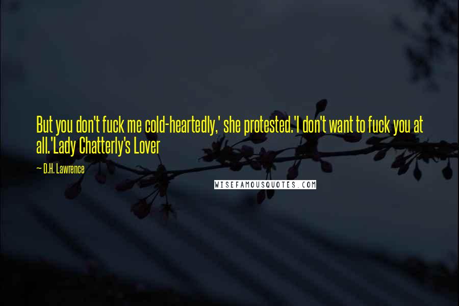 D.H. Lawrence Quotes: But you don't fuck me cold-heartedly,' she protested.'I don't want to fuck you at all.'Lady Chatterly's Lover