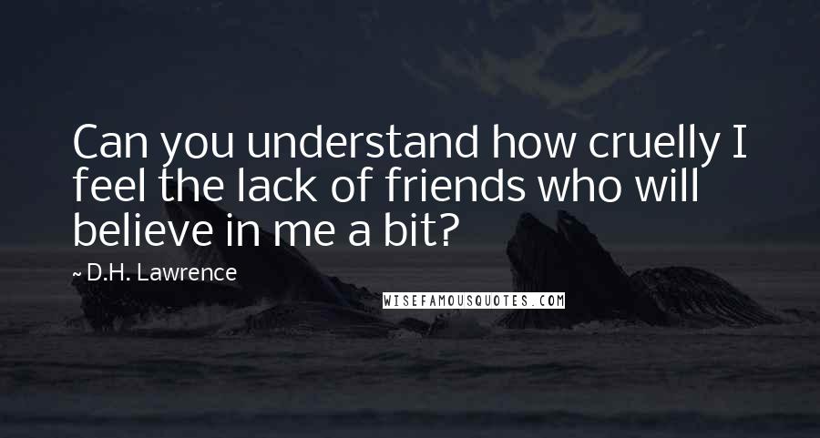 D.H. Lawrence Quotes: Can you understand how cruelly I feel the lack of friends who will believe in me a bit?