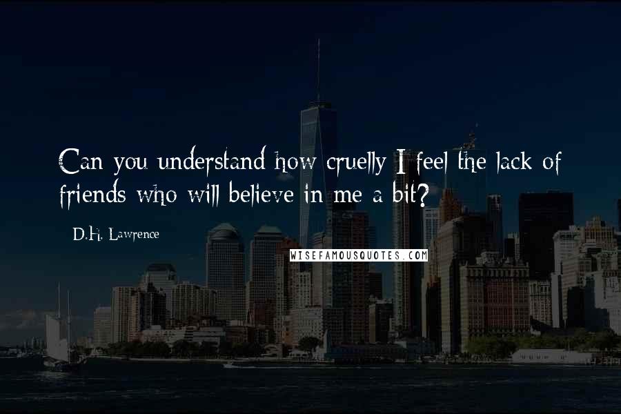 D.H. Lawrence Quotes: Can you understand how cruelly I feel the lack of friends who will believe in me a bit?