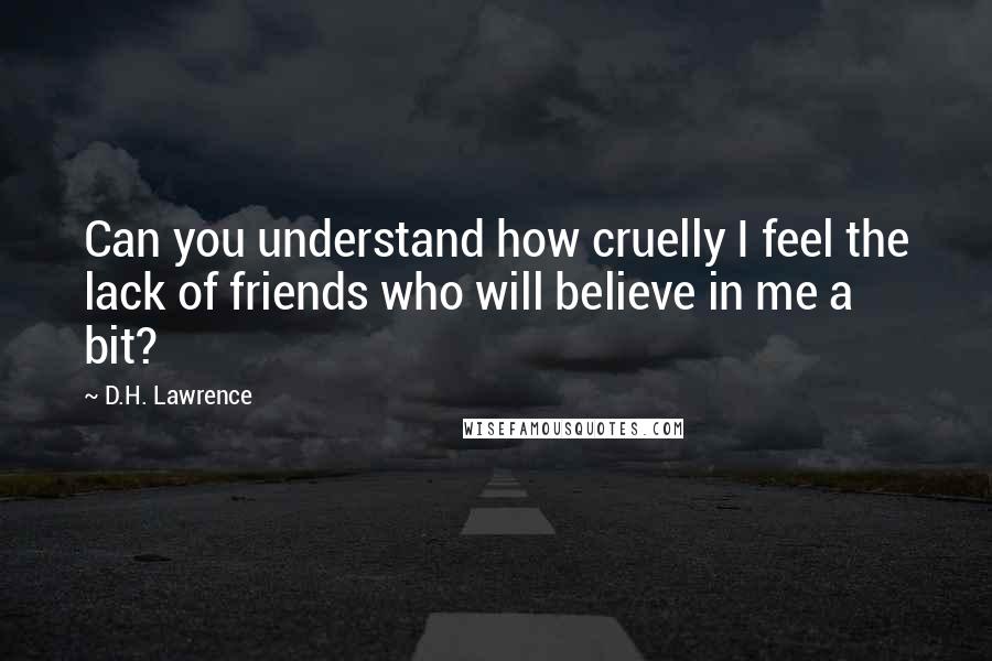 D.H. Lawrence Quotes: Can you understand how cruelly I feel the lack of friends who will believe in me a bit?