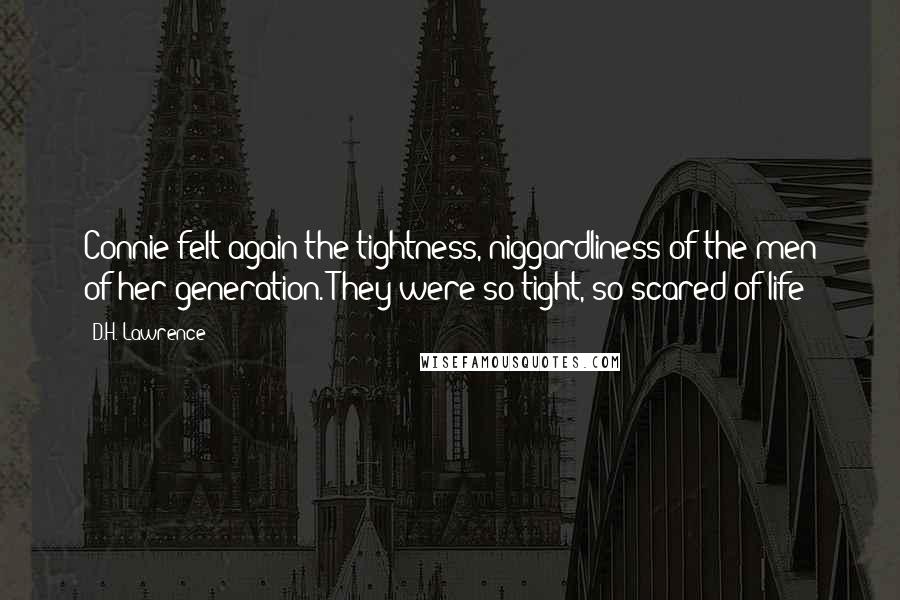 D.H. Lawrence Quotes: Connie felt again the tightness, niggardliness of the men of her generation. They were so tight, so scared of life!