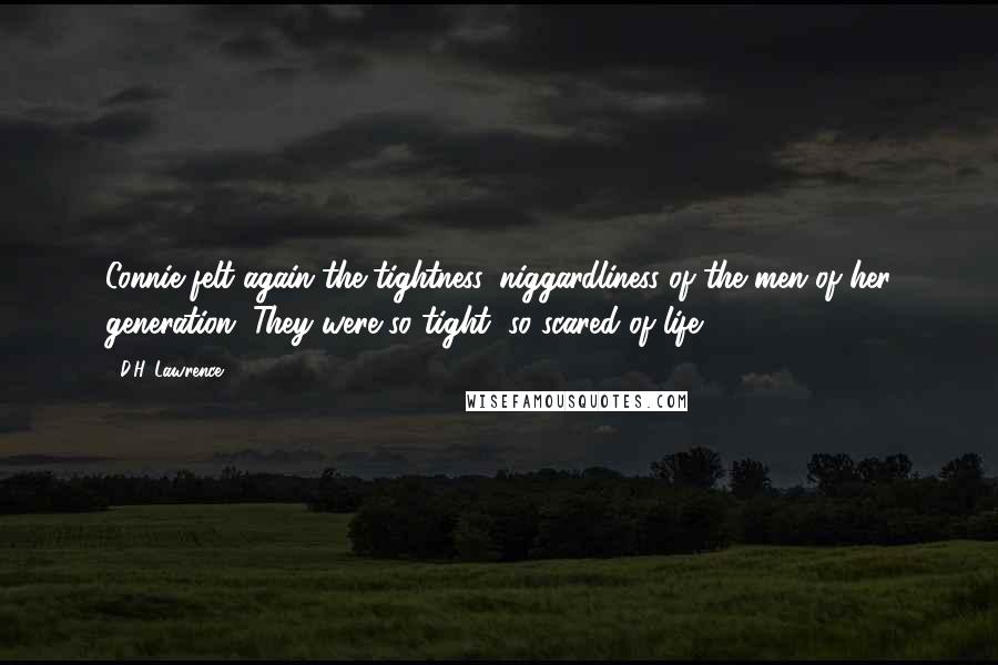 D.H. Lawrence Quotes: Connie felt again the tightness, niggardliness of the men of her generation. They were so tight, so scared of life!