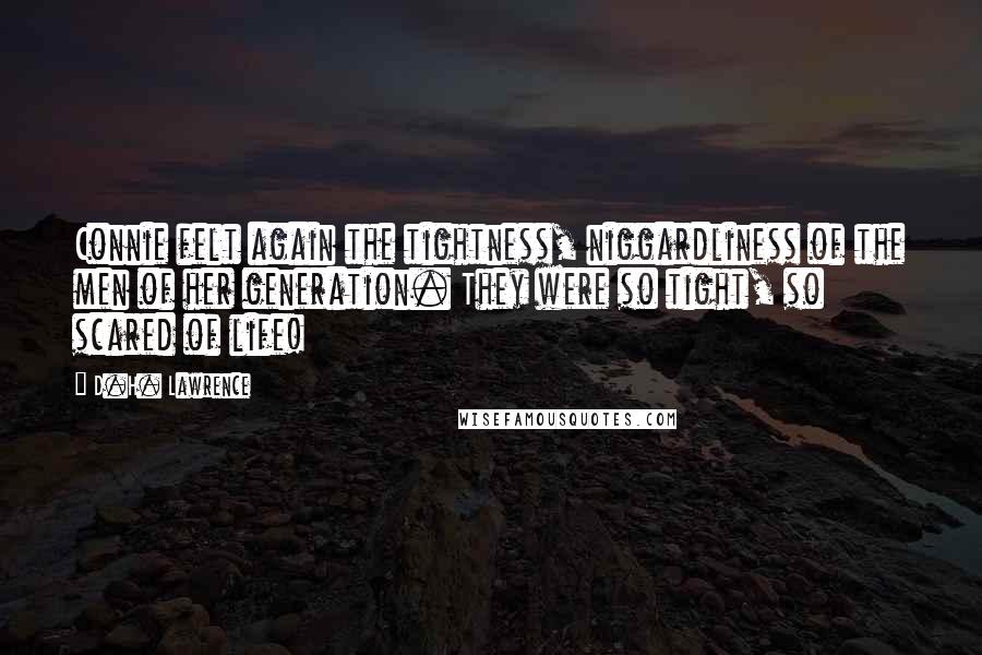 D.H. Lawrence Quotes: Connie felt again the tightness, niggardliness of the men of her generation. They were so tight, so scared of life!