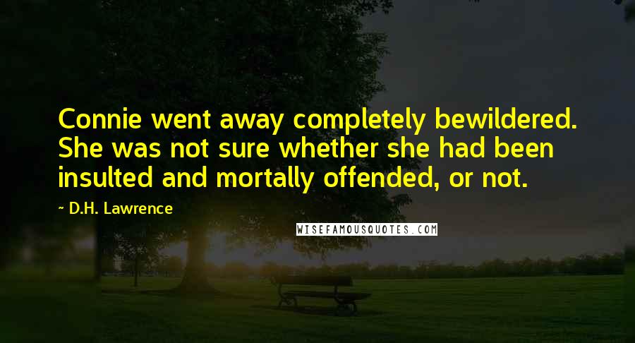 D.H. Lawrence Quotes: Connie went away completely bewildered. She was not sure whether she had been insulted and mortally offended, or not.