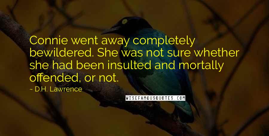 D.H. Lawrence Quotes: Connie went away completely bewildered. She was not sure whether she had been insulted and mortally offended, or not.