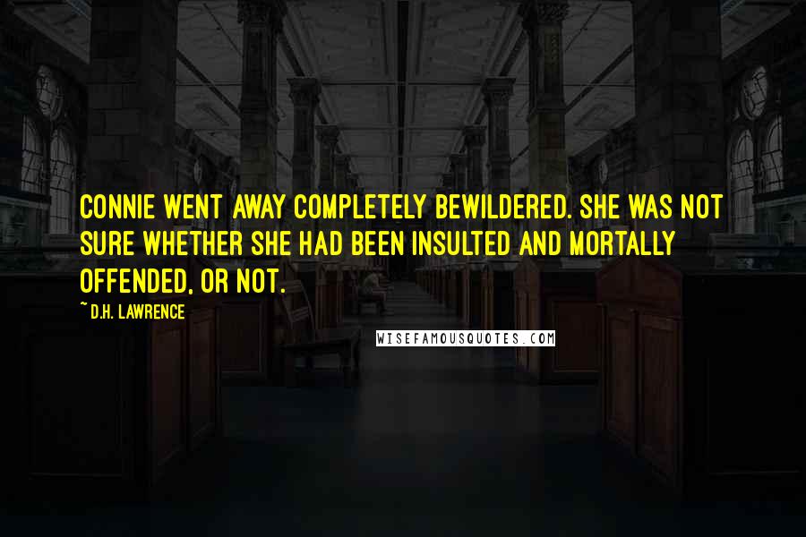 D.H. Lawrence Quotes: Connie went away completely bewildered. She was not sure whether she had been insulted and mortally offended, or not.