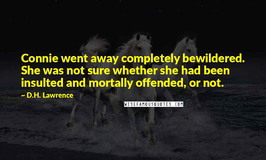 D.H. Lawrence Quotes: Connie went away completely bewildered. She was not sure whether she had been insulted and mortally offended, or not.