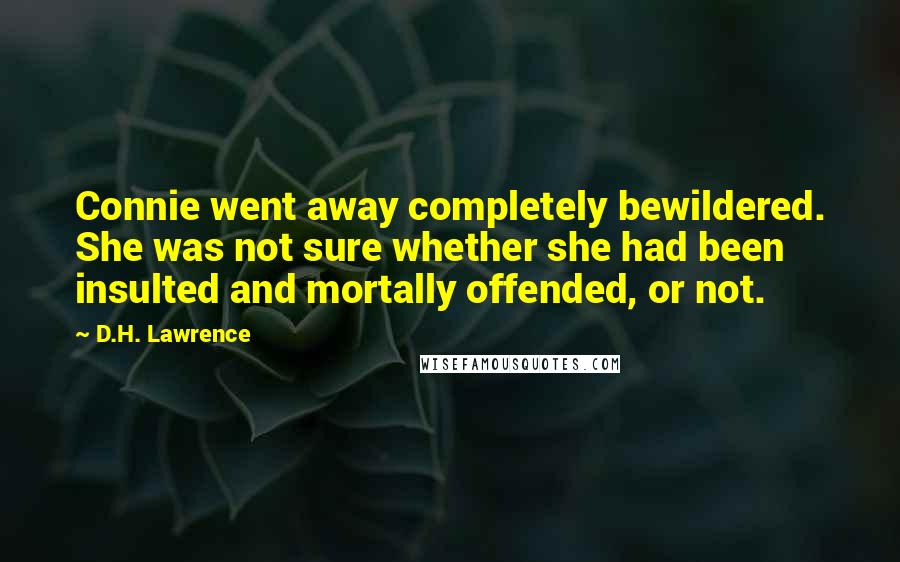D.H. Lawrence Quotes: Connie went away completely bewildered. She was not sure whether she had been insulted and mortally offended, or not.