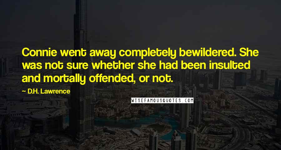 D.H. Lawrence Quotes: Connie went away completely bewildered. She was not sure whether she had been insulted and mortally offended, or not.