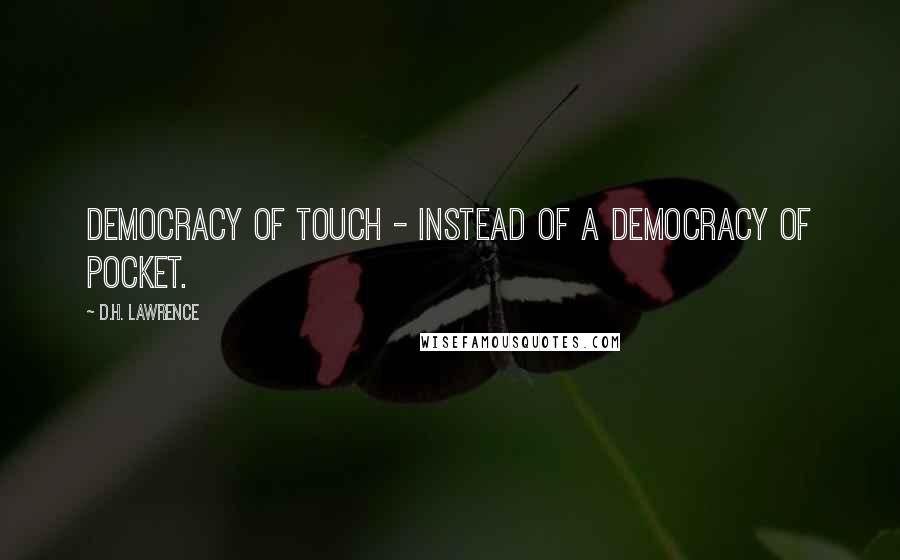 D.H. Lawrence Quotes: DEMOCRACY OF TOUCH - instead of a democracy of pocket.