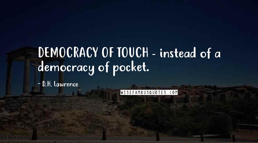D.H. Lawrence Quotes: DEMOCRACY OF TOUCH - instead of a democracy of pocket.