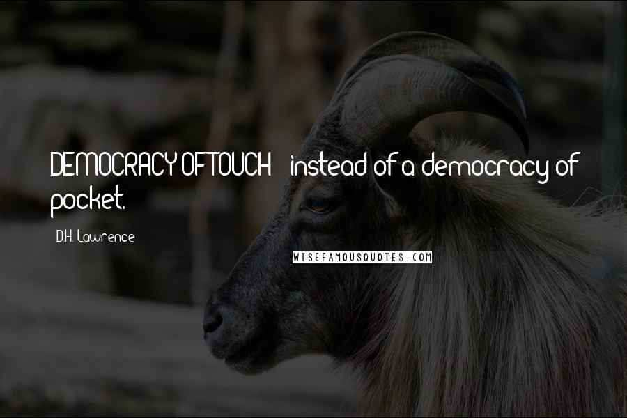 D.H. Lawrence Quotes: DEMOCRACY OF TOUCH - instead of a democracy of pocket.
