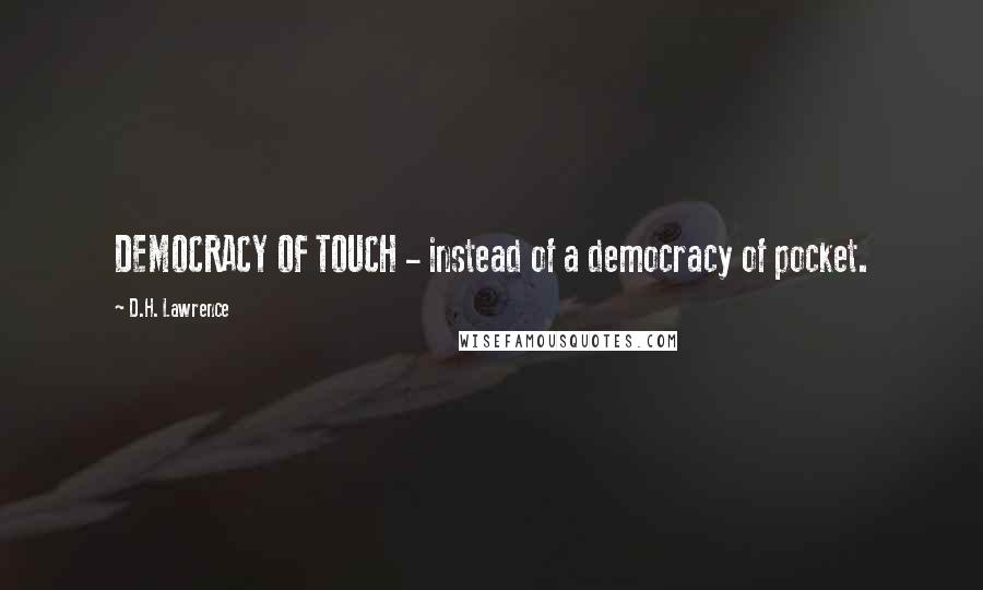 D.H. Lawrence Quotes: DEMOCRACY OF TOUCH - instead of a democracy of pocket.