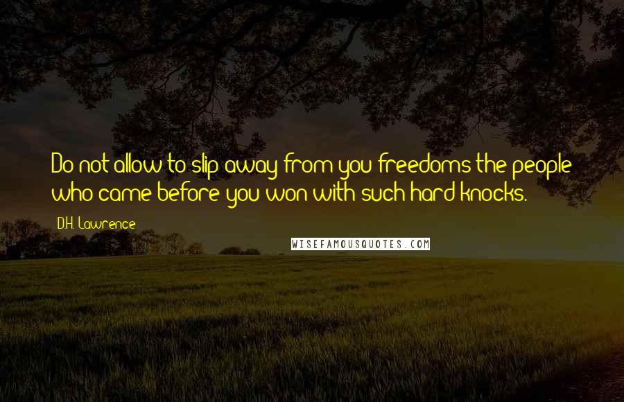 D.H. Lawrence Quotes: Do not allow to slip away from you freedoms the people who came before you won with such hard knocks.