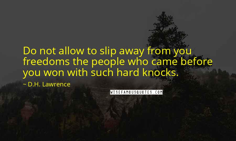 D.H. Lawrence Quotes: Do not allow to slip away from you freedoms the people who came before you won with such hard knocks.