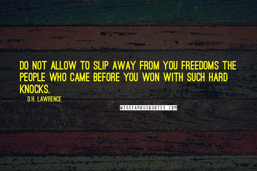 D.H. Lawrence Quotes: Do not allow to slip away from you freedoms the people who came before you won with such hard knocks.