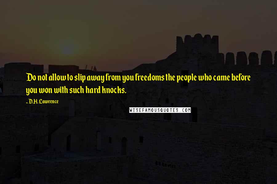 D.H. Lawrence Quotes: Do not allow to slip away from you freedoms the people who came before you won with such hard knocks.