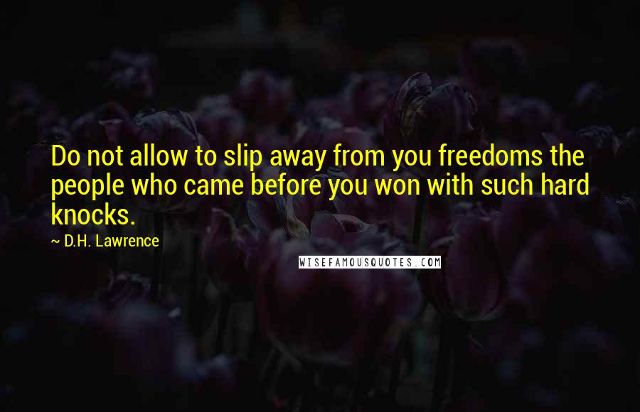 D.H. Lawrence Quotes: Do not allow to slip away from you freedoms the people who came before you won with such hard knocks.