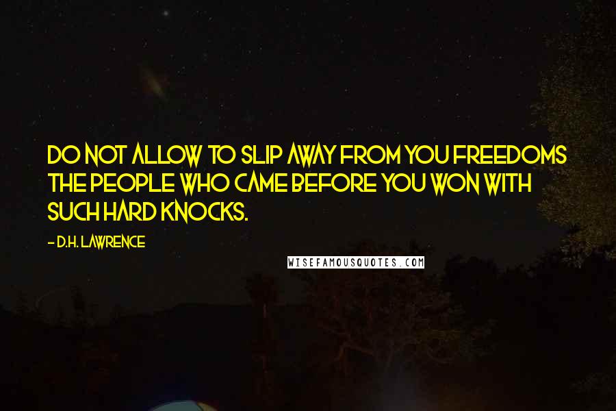 D.H. Lawrence Quotes: Do not allow to slip away from you freedoms the people who came before you won with such hard knocks.