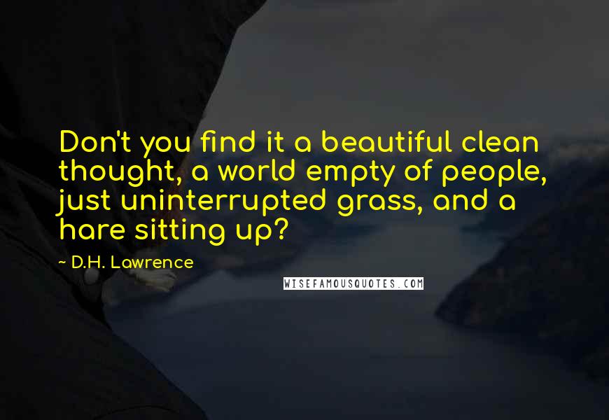 D.H. Lawrence Quotes: Don't you find it a beautiful clean thought, a world empty of people, just uninterrupted grass, and a hare sitting up?