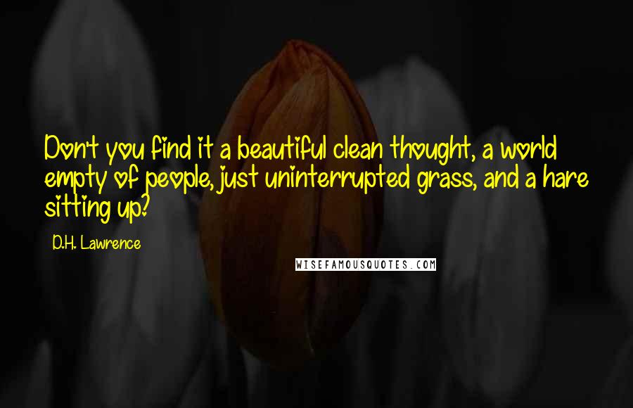 D.H. Lawrence Quotes: Don't you find it a beautiful clean thought, a world empty of people, just uninterrupted grass, and a hare sitting up?