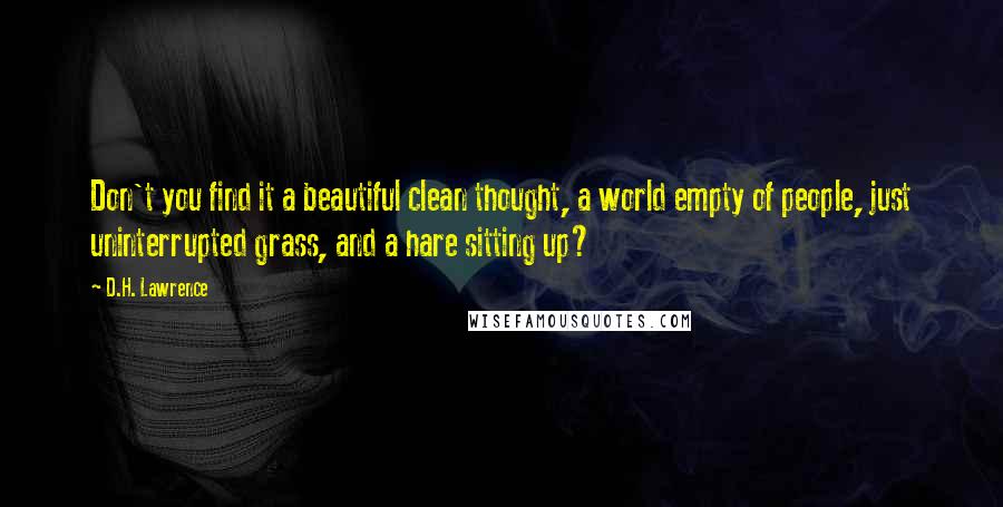 D.H. Lawrence Quotes: Don't you find it a beautiful clean thought, a world empty of people, just uninterrupted grass, and a hare sitting up?