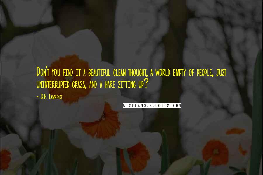 D.H. Lawrence Quotes: Don't you find it a beautiful clean thought, a world empty of people, just uninterrupted grass, and a hare sitting up?