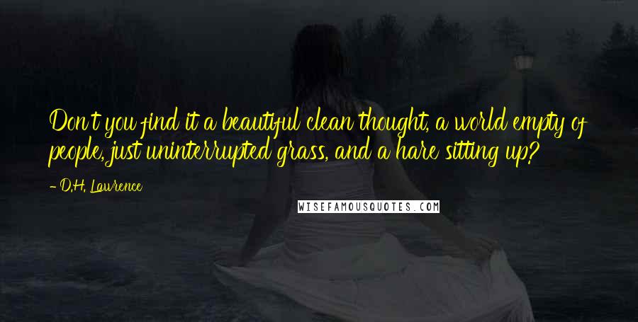D.H. Lawrence Quotes: Don't you find it a beautiful clean thought, a world empty of people, just uninterrupted grass, and a hare sitting up?