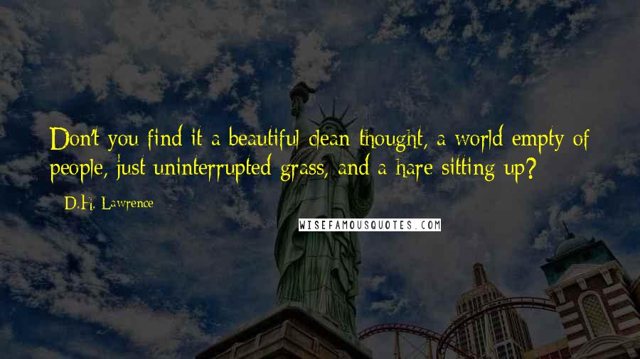 D.H. Lawrence Quotes: Don't you find it a beautiful clean thought, a world empty of people, just uninterrupted grass, and a hare sitting up?