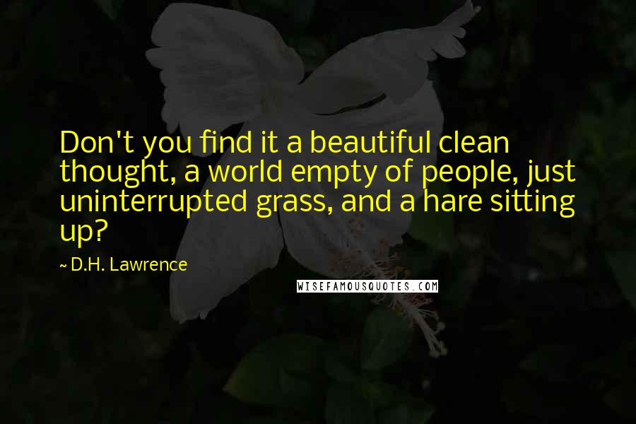 D.H. Lawrence Quotes: Don't you find it a beautiful clean thought, a world empty of people, just uninterrupted grass, and a hare sitting up?