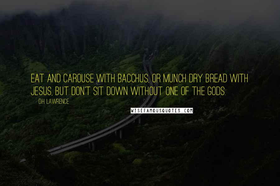 D.H. Lawrence Quotes: Eat and carouse with Bacchus, or munch dry bread with Jesus, but don't sit down without one of the gods.