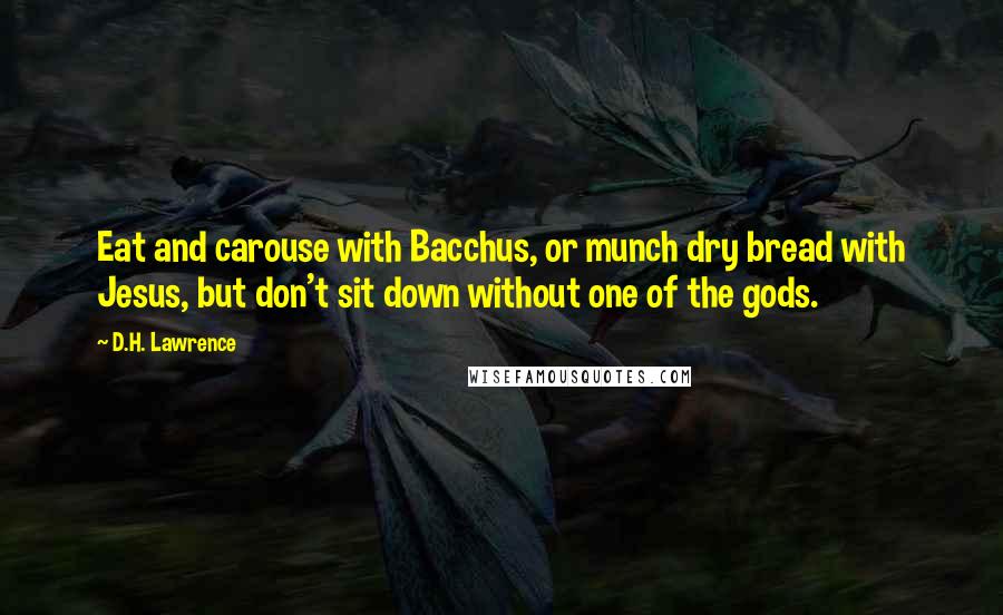 D.H. Lawrence Quotes: Eat and carouse with Bacchus, or munch dry bread with Jesus, but don't sit down without one of the gods.