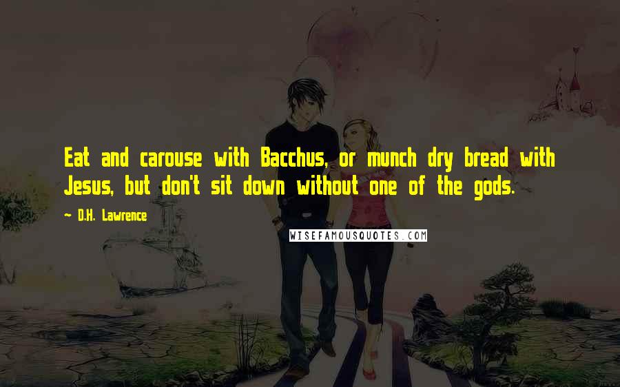 D.H. Lawrence Quotes: Eat and carouse with Bacchus, or munch dry bread with Jesus, but don't sit down without one of the gods.