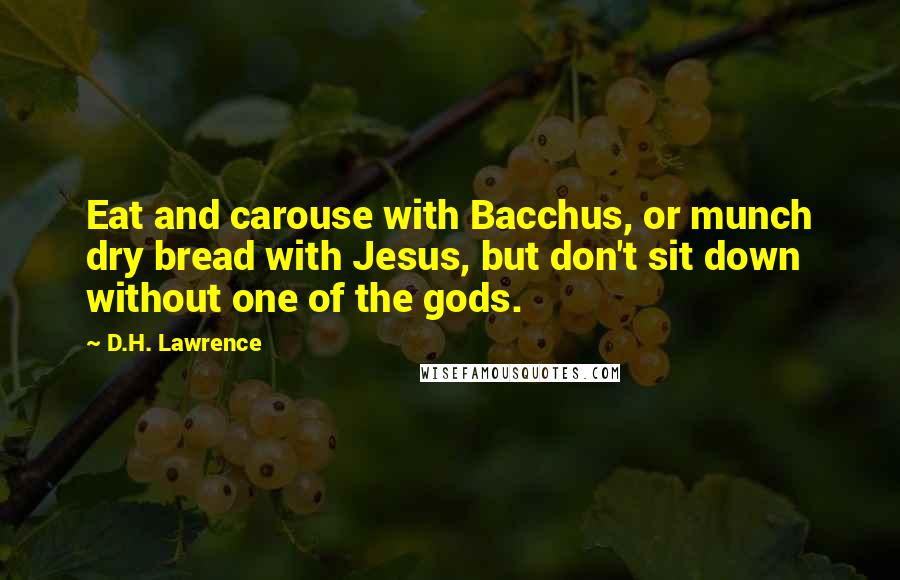 D.H. Lawrence Quotes: Eat and carouse with Bacchus, or munch dry bread with Jesus, but don't sit down without one of the gods.
