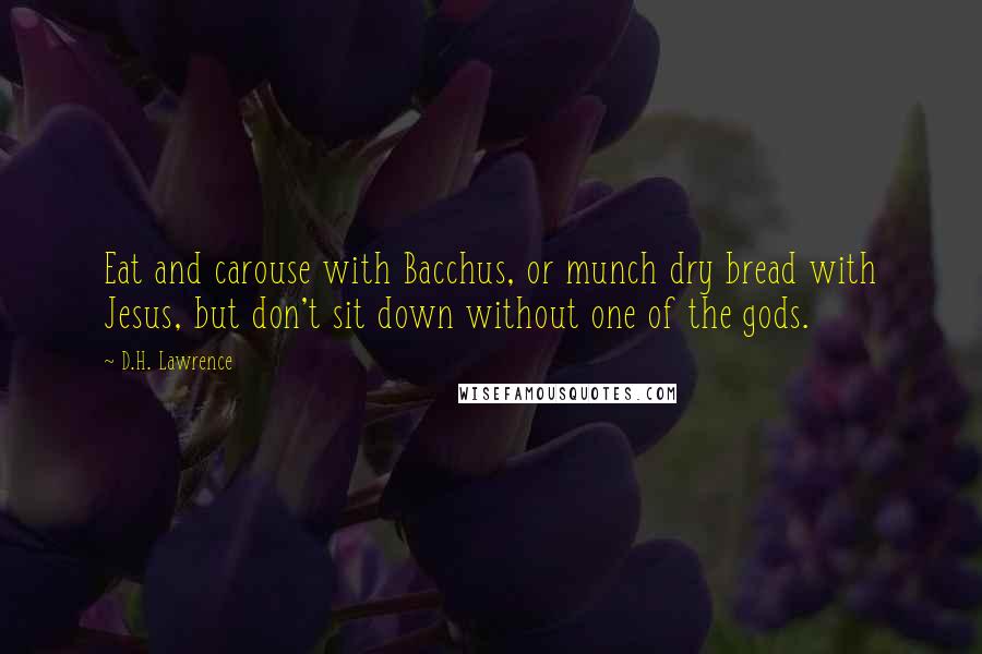 D.H. Lawrence Quotes: Eat and carouse with Bacchus, or munch dry bread with Jesus, but don't sit down without one of the gods.