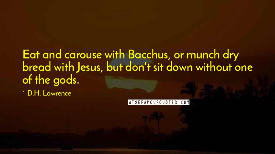 D.H. Lawrence Quotes: Eat and carouse with Bacchus, or munch dry bread with Jesus, but don't sit down without one of the gods.