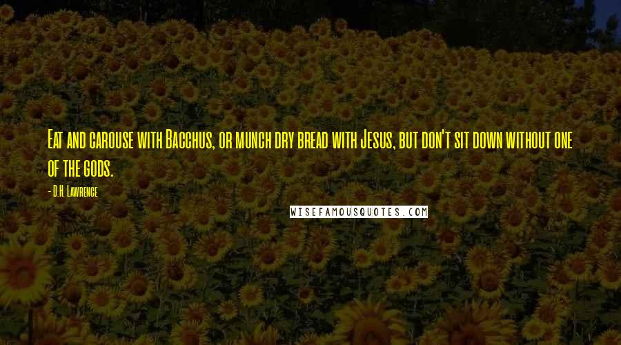 D.H. Lawrence Quotes: Eat and carouse with Bacchus, or munch dry bread with Jesus, but don't sit down without one of the gods.