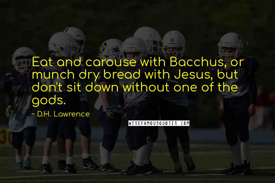 D.H. Lawrence Quotes: Eat and carouse with Bacchus, or munch dry bread with Jesus, but don't sit down without one of the gods.