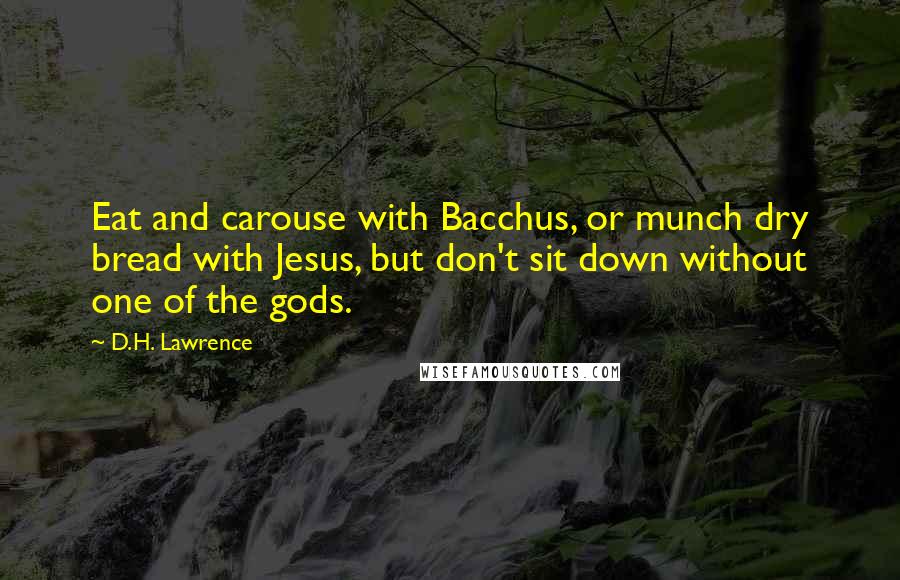 D.H. Lawrence Quotes: Eat and carouse with Bacchus, or munch dry bread with Jesus, but don't sit down without one of the gods.