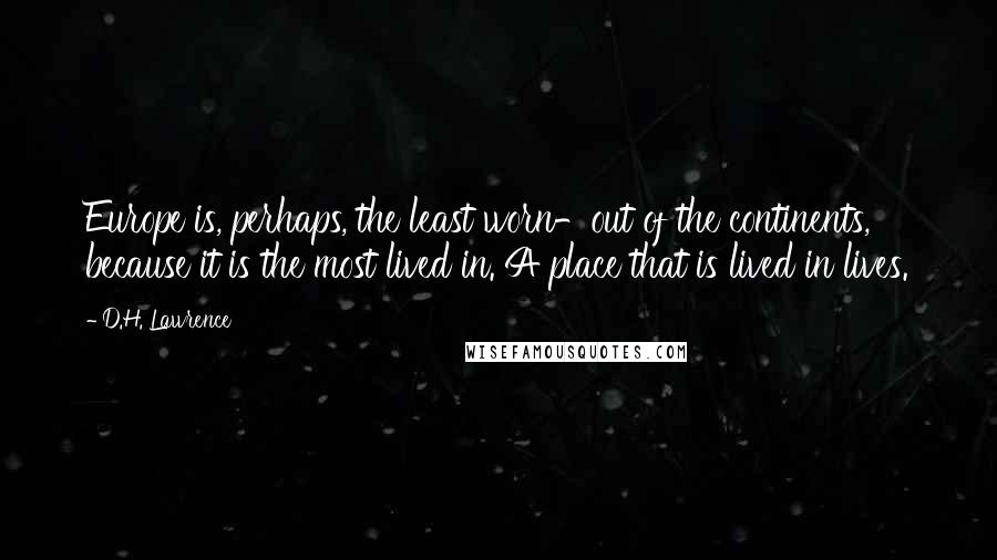 D.H. Lawrence Quotes: Europe is, perhaps, the least worn-out of the continents, because it is the most lived in. A place that is lived in lives.