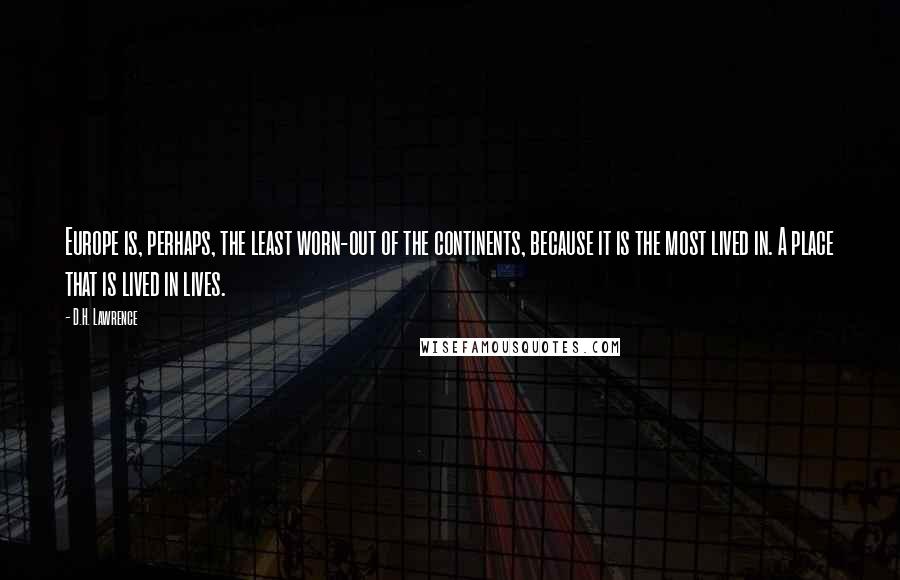 D.H. Lawrence Quotes: Europe is, perhaps, the least worn-out of the continents, because it is the most lived in. A place that is lived in lives.