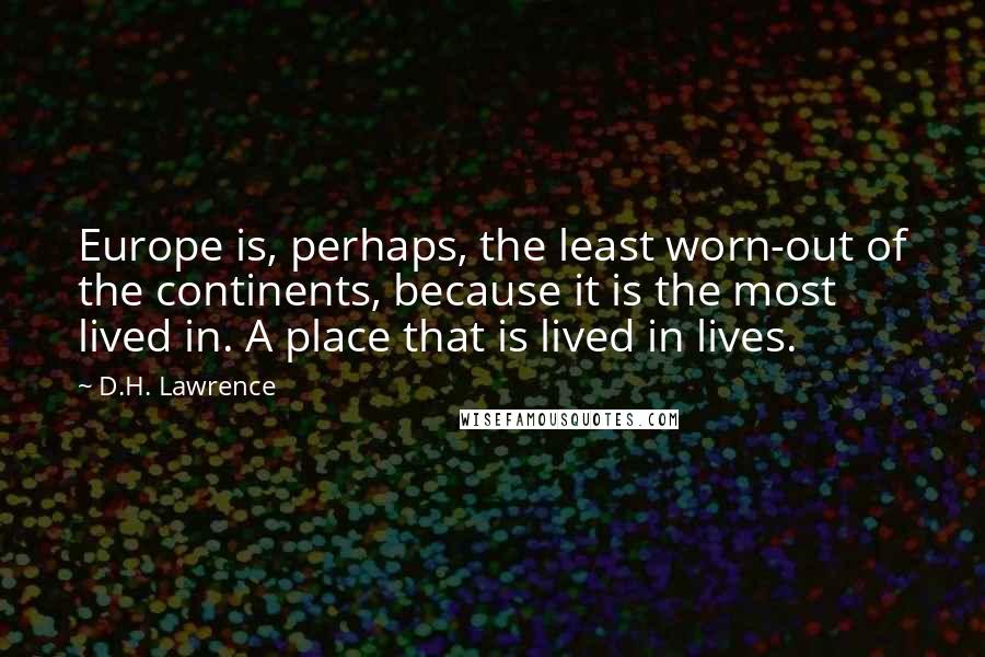 D.H. Lawrence Quotes: Europe is, perhaps, the least worn-out of the continents, because it is the most lived in. A place that is lived in lives.