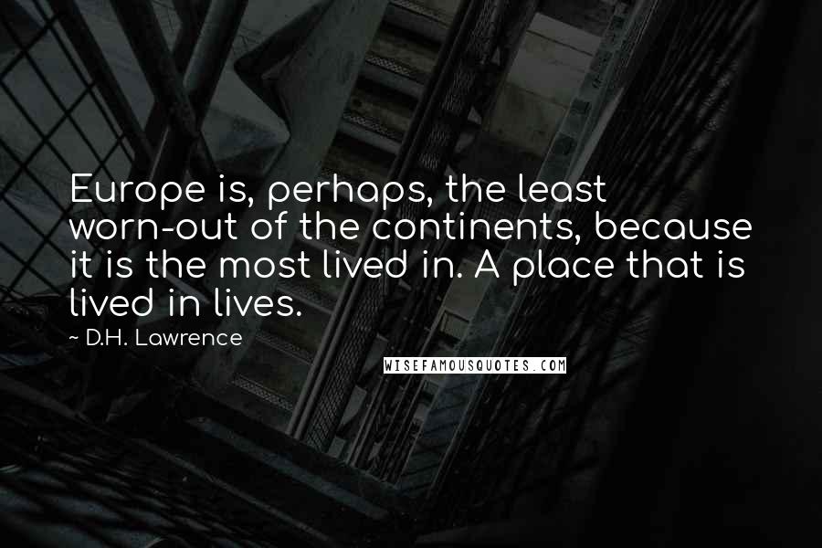 D.H. Lawrence Quotes: Europe is, perhaps, the least worn-out of the continents, because it is the most lived in. A place that is lived in lives.