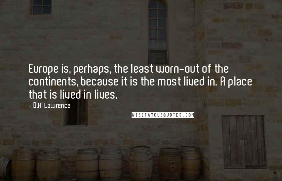 D.H. Lawrence Quotes: Europe is, perhaps, the least worn-out of the continents, because it is the most lived in. A place that is lived in lives.