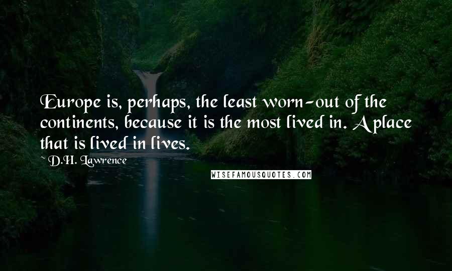 D.H. Lawrence Quotes: Europe is, perhaps, the least worn-out of the continents, because it is the most lived in. A place that is lived in lives.