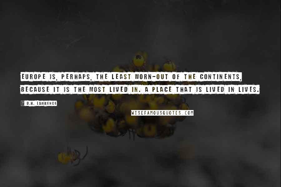 D.H. Lawrence Quotes: Europe is, perhaps, the least worn-out of the continents, because it is the most lived in. A place that is lived in lives.