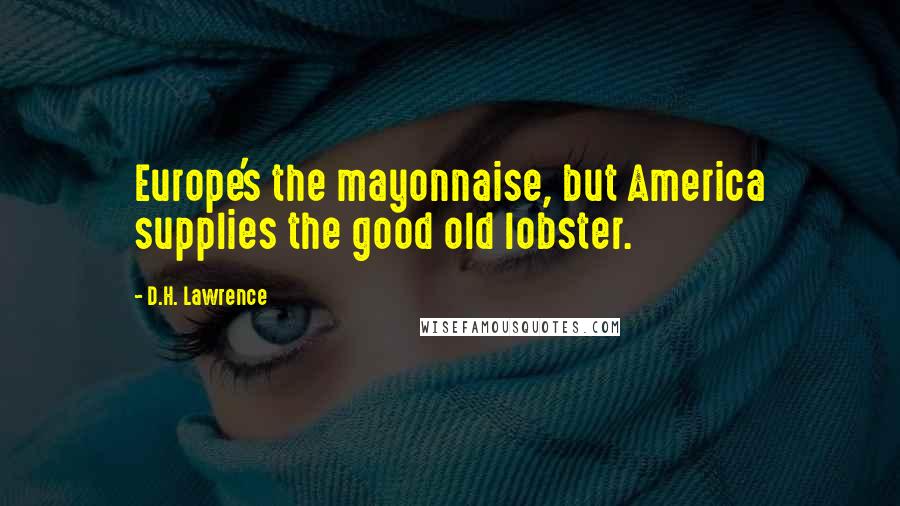 D.H. Lawrence Quotes: Europe's the mayonnaise, but America supplies the good old lobster.